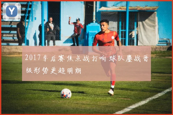 2017季后赛焦点战打响 球队鏖战晋级形势更趋明朗