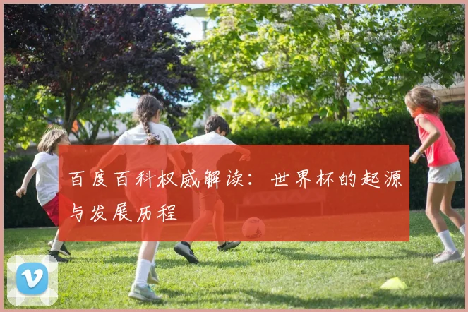 百度百科权威解读：世界杯的起源与发展历程