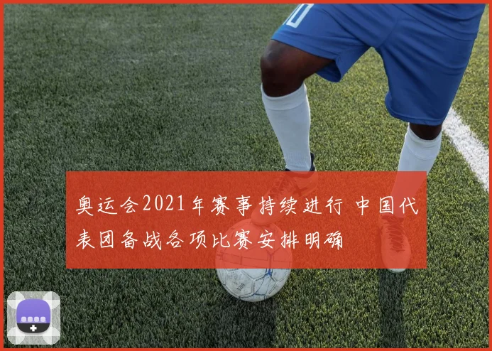 奥运会2021年赛事持续进行 中国代表团备战各项比赛安排明确