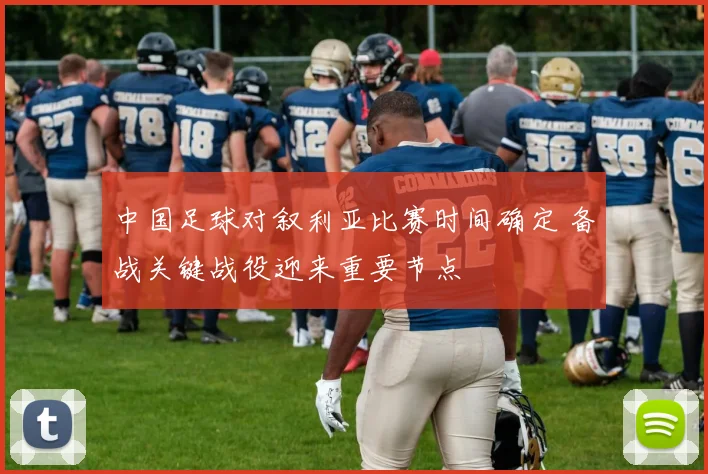 中国足球对叙利亚比赛时间确定 备战关键战役迎来重要节点