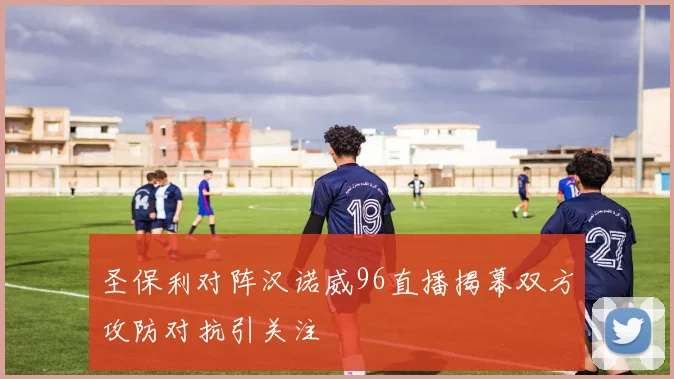 圣保利对阵汉诺威96直播揭幕双方攻防对抗引关注