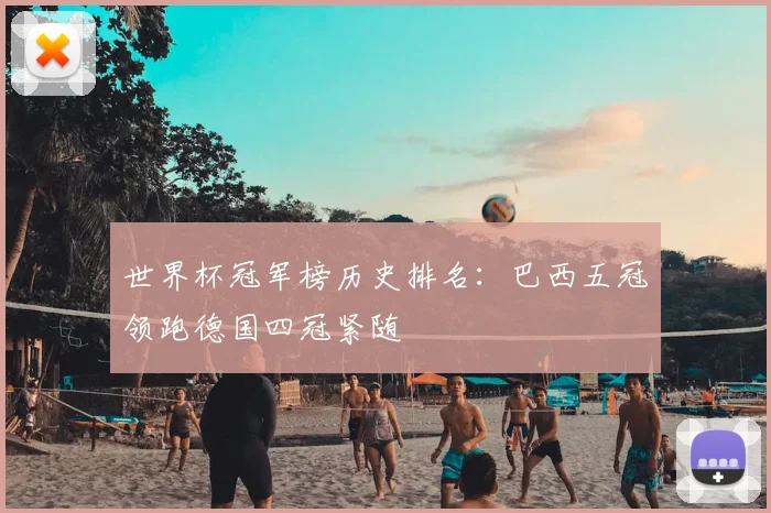 世界杯冠军榜历史排名：巴西五冠领跑德国四冠紧随