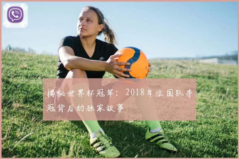 揭秘世界杯冠军:2018年法国队夺冠背后的独家故事