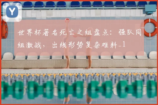 世界杯著名死亡之组盘点:强队同组激战,出线形势复杂难料_1