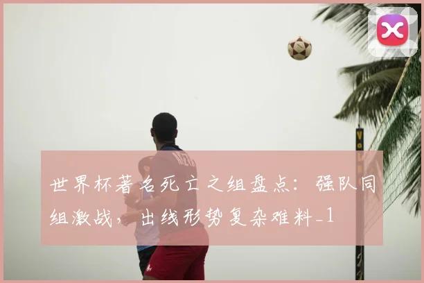 世界杯著名死亡之组盘点：强队同组激战，出线形势复杂难料_1