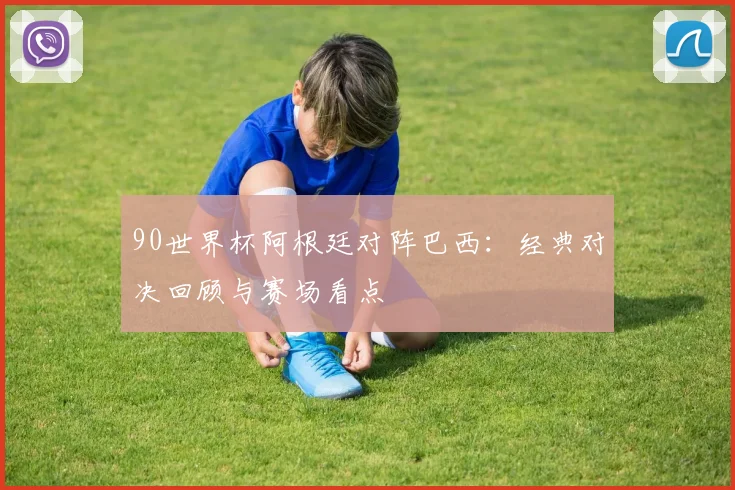 90世界杯阿根廷对阵巴西：经典对决回顾与赛场看点
