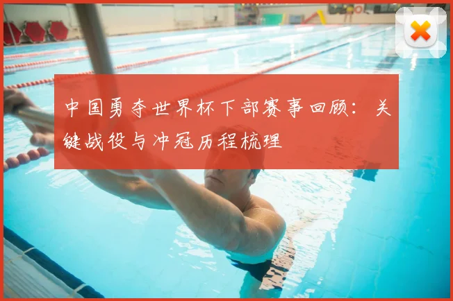 中国勇夺世界杯下部赛事回顾:关键战役与冲冠历程梳理