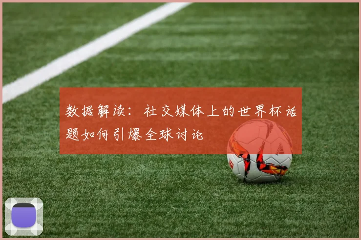 数据解读:社交媒体上的世界杯话题如何引爆全球讨论