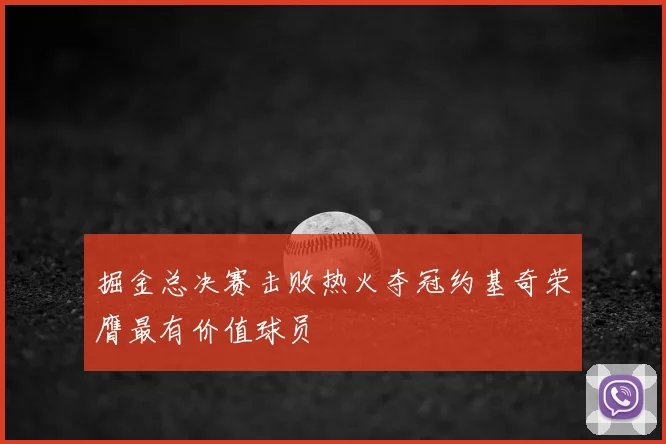 掘金总决赛击败热火夺冠约基奇荣膺最有价值球员