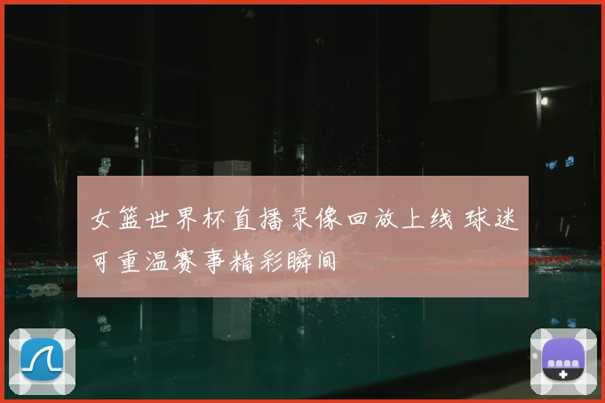 女篮世界杯直播录像回放上线 球迷可重温赛事精彩瞬间