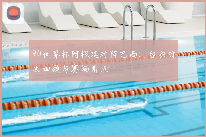 90世界杯阿根廷对阵巴西：经典对决回顾与赛场看点