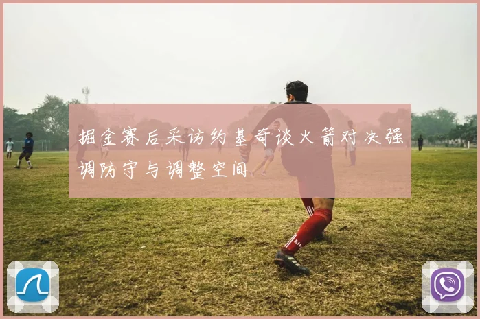 掘金赛后采访约基奇谈火箭对决强调防守与调整空间
