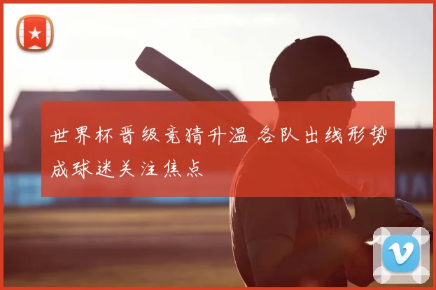 世界杯晋级竞猜升温 各队出线形势成球迷关注焦点