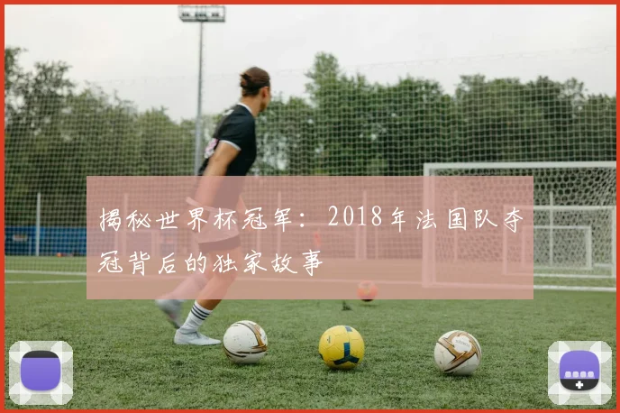 揭秘世界杯冠军:2018年法国队夺冠背后的独家故事