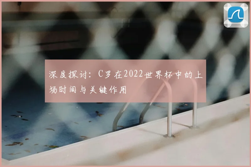 深度探讨:C罗在2022世界杯中的上场时间与关键作用