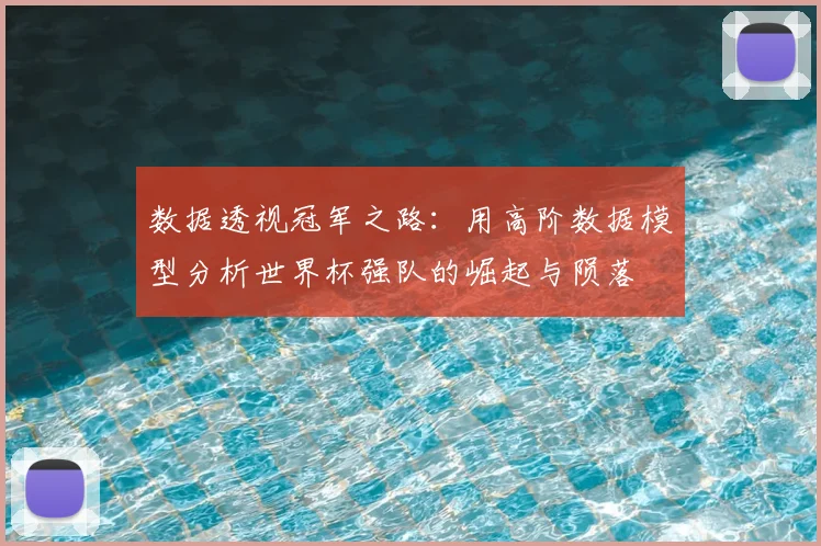 数据透视冠军之路:用高阶数据模型分析世界杯强队的崛起与陨落