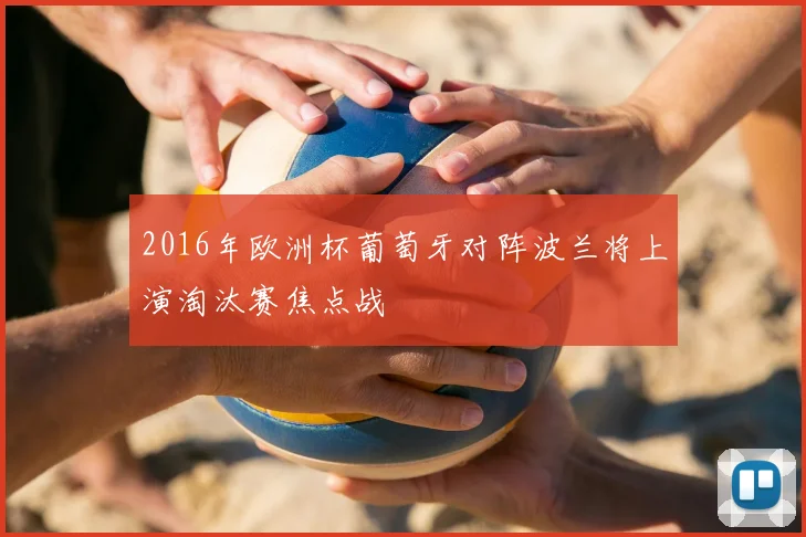 2016年欧洲杯葡萄牙对阵波兰将上演淘汰赛焦点战