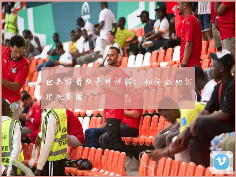 世界杯晋级条件详解:如何成功打进决赛圈