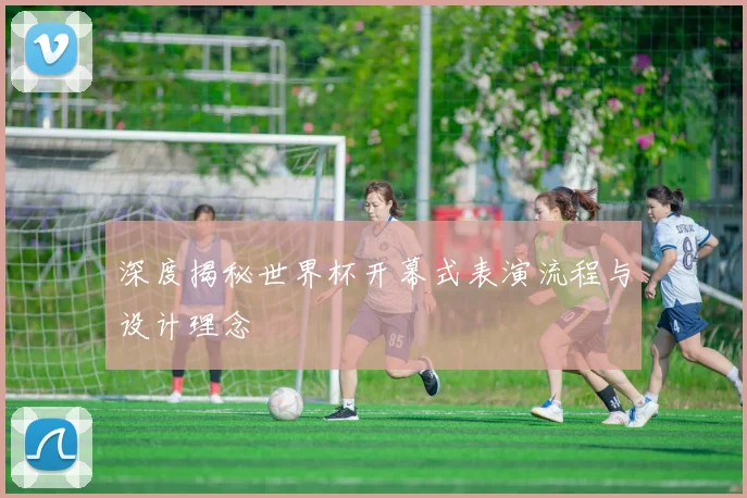 深度揭秘世界杯开幕式表演流程与设计理念