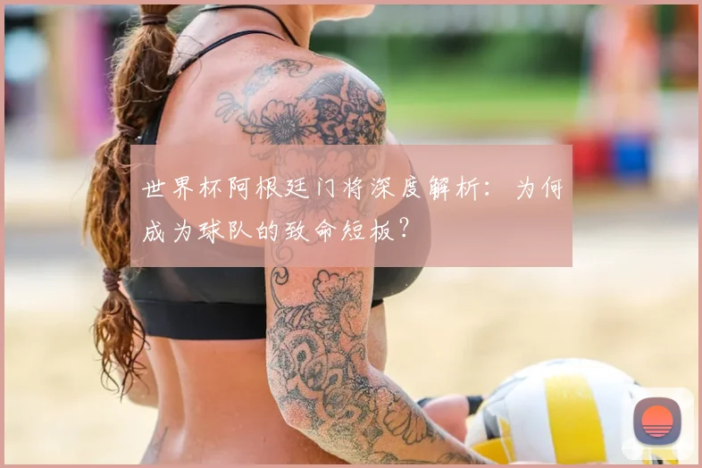 世界杯阿根廷门将深度解析：为何成为球队的致命短板？