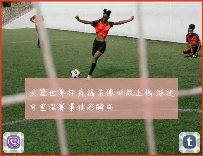 女篮世界杯直播录像回放上线 球迷可重温赛事精彩瞬间