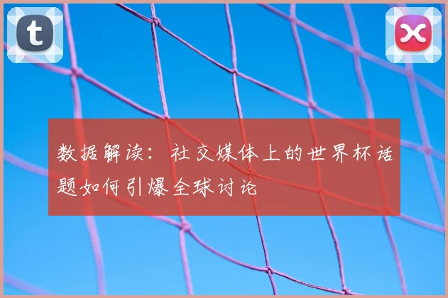 数据解读:社交媒体上的世界杯话题如何引爆全球讨论