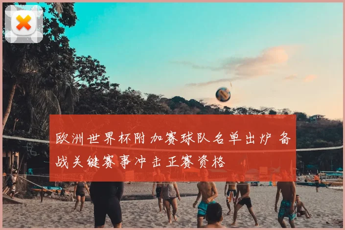 欧洲世界杯附加赛球队名单出炉 备战关键赛事冲击正赛资格