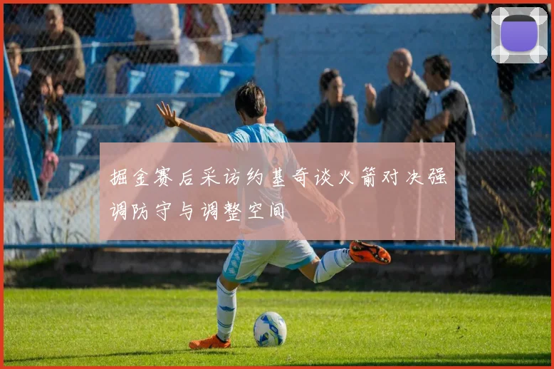 掘金赛后采访约基奇谈火箭对决强调防守与调整空间