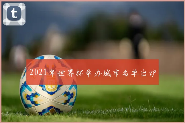 2021年世界杯举办城市名单出炉