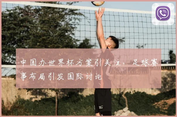 中国办世界杯方案引关注,足球赛事布局引发国际讨论