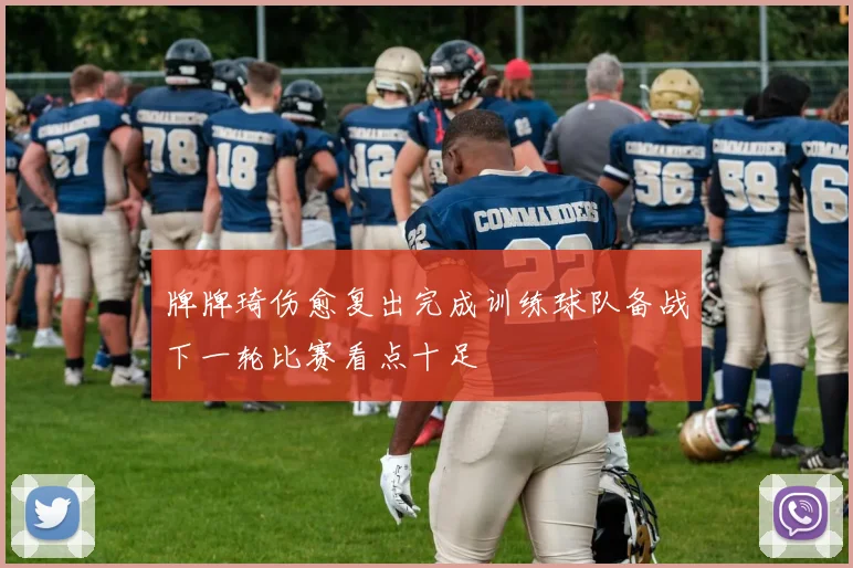 牌牌琦伤愈复出完成训练球队备战下一轮比赛看点十足