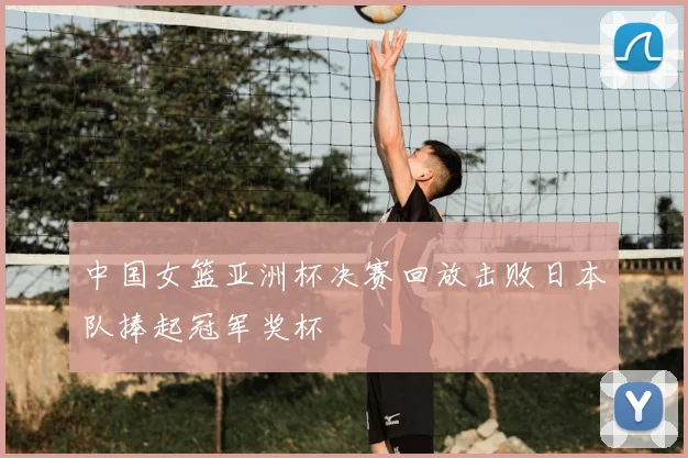 中国女篮亚洲杯决赛回放击败日本队捧起冠军奖杯