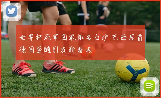 世界杯冠军国家排名出炉 巴西居首德国紧随引发新看点