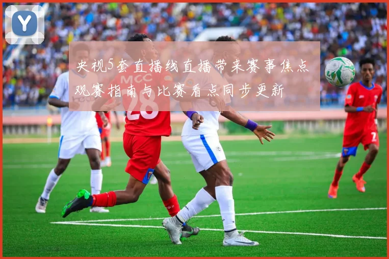 央视5套直播线直播带来赛事焦点 观赛指南与比赛看点同步更新