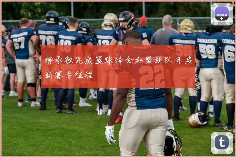柳承敏完成篮球转会加盟新队开启新赛季征程
