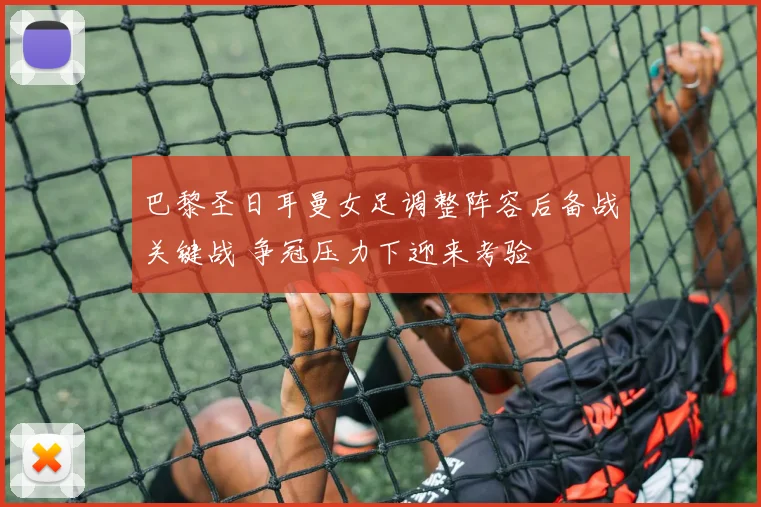 巴黎圣日耳曼女足调整阵容后备战关键战 争冠压力下迎来考验