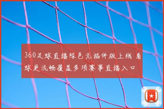 360足球直播绿色无插件版上线 看球更流畅覆盖多项赛事直播入口