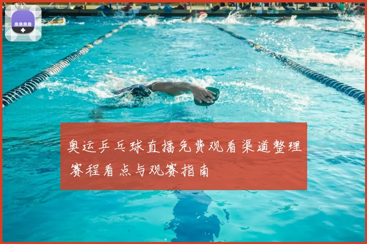 奥运乒乓球直播免费观看渠道整理 赛程看点与观赛指南