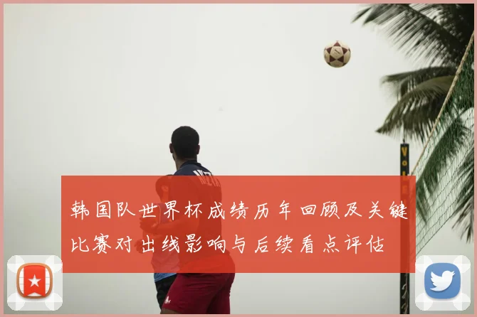 韩国队世界杯成绩历年回顾及关键比赛对出线影响与后续看点评估