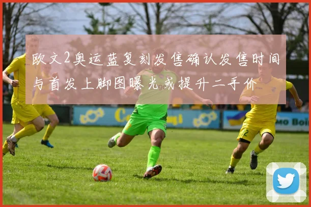 欧文2奥运蓝复刻发售确认发售时间与首发上脚图曝光或提升二手价