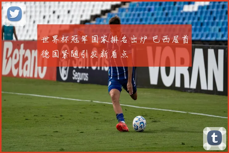 世界杯冠军国家排名出炉 巴西居首德国紧随引发新看点