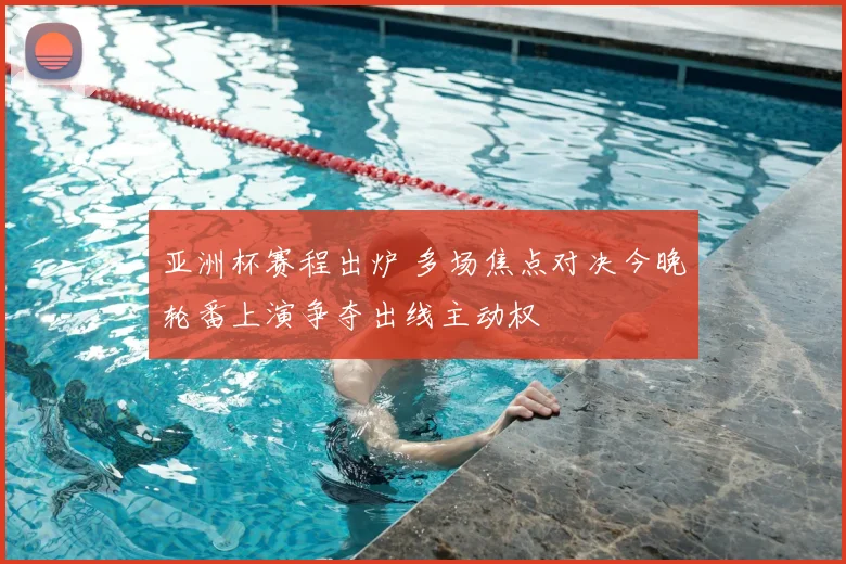 亚洲杯赛程出炉 多场焦点对决今晚轮番上演争夺出线主动权