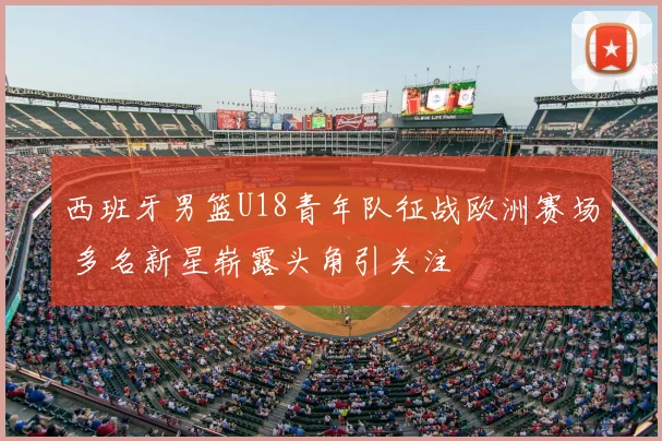 西班牙男篮U18青年队征战欧洲赛场 多名新星崭露头角引关注