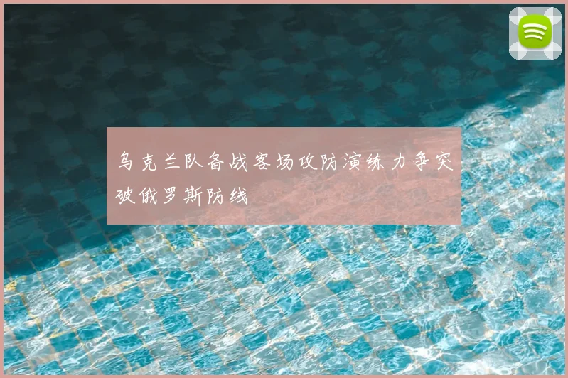乌克兰队备战客场攻防演练力争突破俄罗斯防线
