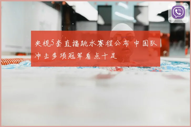 央视5套直播跳水赛程公布 中国队冲击多项冠军看点十足