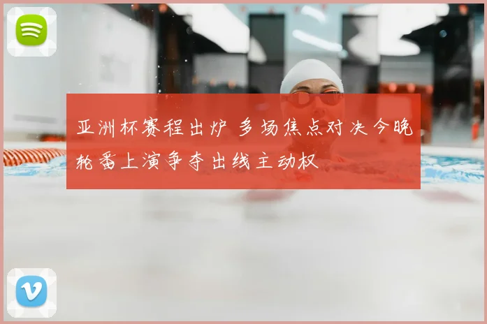 亚洲杯赛程出炉 多场焦点对决今晚轮番上演争夺出线主动权