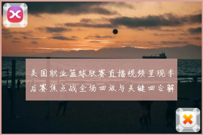 美国职业篮球联赛直播视频呈现季后赛焦点战全场回放与关键回合解析