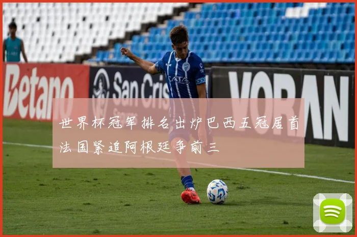 世界杯冠军排名出炉巴西五冠居首法国紧追阿根廷争前三