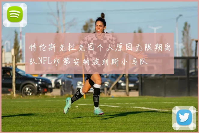 特伦斯克拉克因个人原因无限期离队NFL印第安纳波利斯小马队