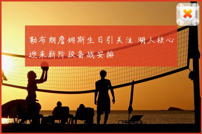 勒布朗詹姆斯生日引关注 湖人核心迎来新阶段备战安排